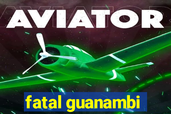 fatal guanambi